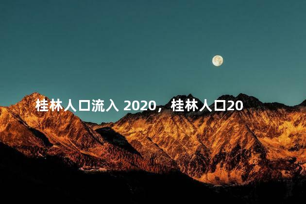 桂林人口流入 2020，桂林人口2021总人数口是多少